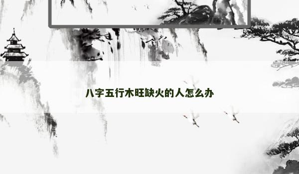 八字五行木旺缺火的人怎么办