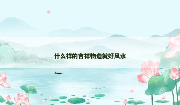 什么样的吉祥物造就好风水