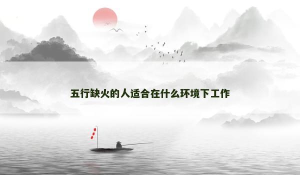 五行缺火的人适合在什么环境下工作