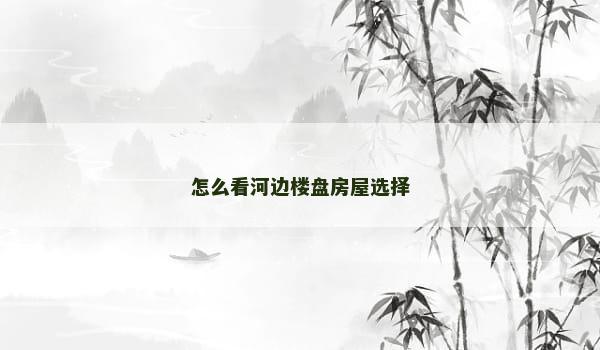 怎么看河边楼盘房屋选择