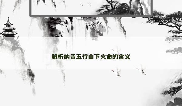 解析纳音五行山下火命的含义