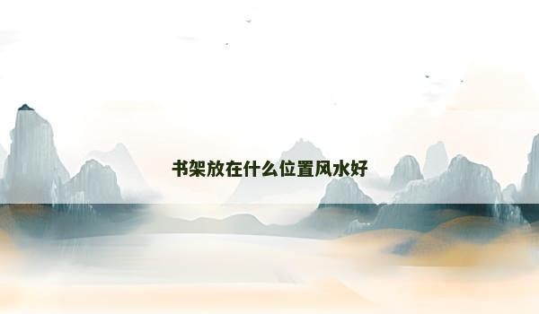 书架放在什么位置风水好